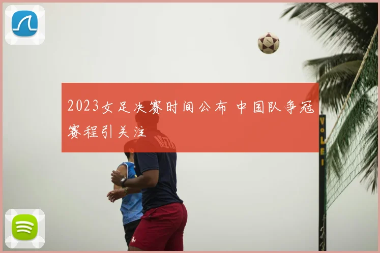 2023女足决赛时间公布 中国队争冠赛程引关注