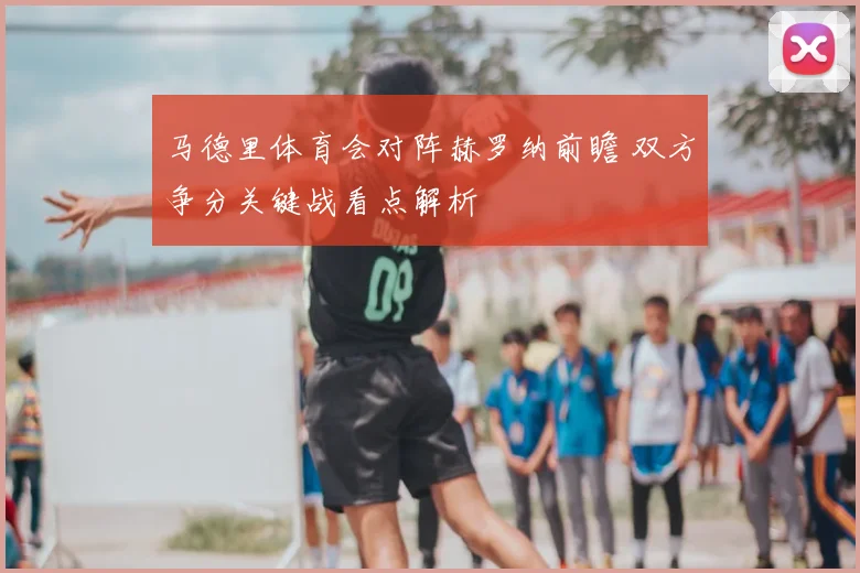 马德里体育会对阵赫罗纳前瞻 双方争分关键战看点解析