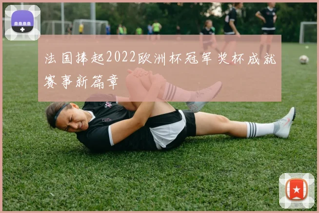 法国捧起2022欧洲杯冠军奖杯成就赛事新篇章