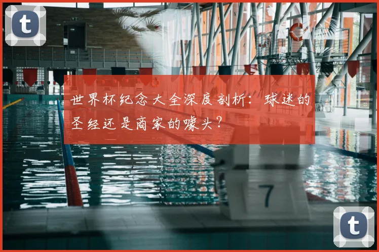 世界杯纪念大全深度剖析：球迷的圣经还是商家的噱头？
