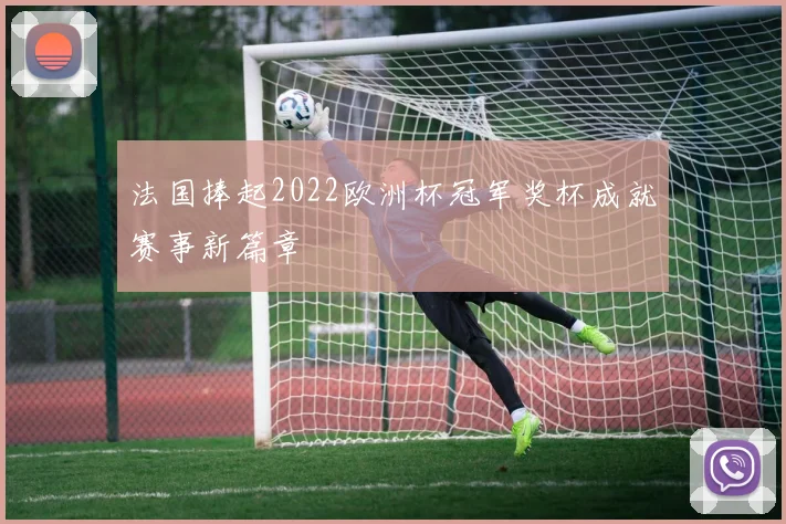 法国捧起2022欧洲杯冠军奖杯成就赛事新篇章