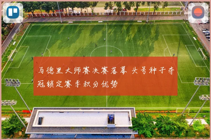 马德里大师赛决赛落幕 头号种子夺冠锁定赛季积分优势