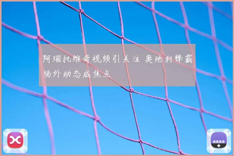 阿瑙托维奇视频引关注 奥地利锋霸场外动态成焦点