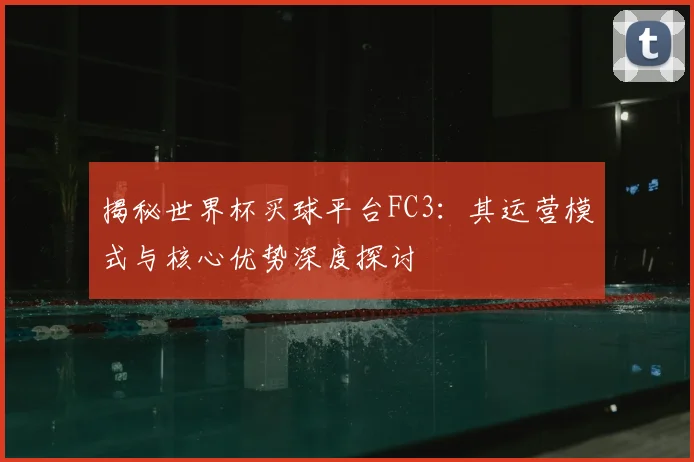 揭秘世界杯买球平台FC3:其运营模式与核心优势深度探讨