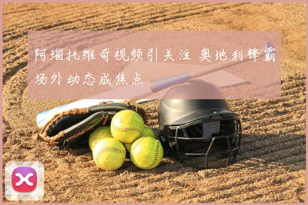 阿瑙托维奇视频引关注 奥地利锋霸场外动态成焦点