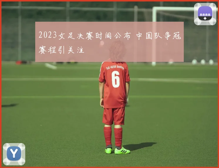 2023女足决赛时间公布 中国队争冠赛程引关注