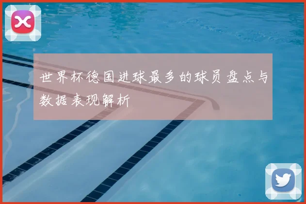 世界杯德国进球最多的球员盘点与数据表现解析