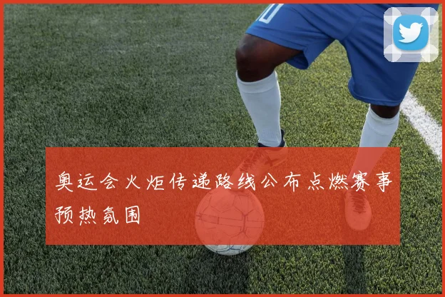 奥运会火炬传递路线公布点燃赛事预热氛围