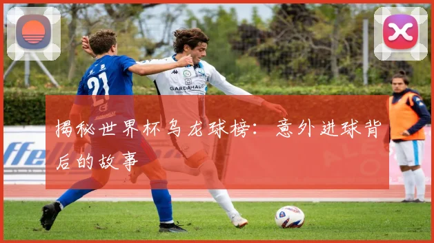 揭秘世界杯乌龙球榜:意外进球背后的故事