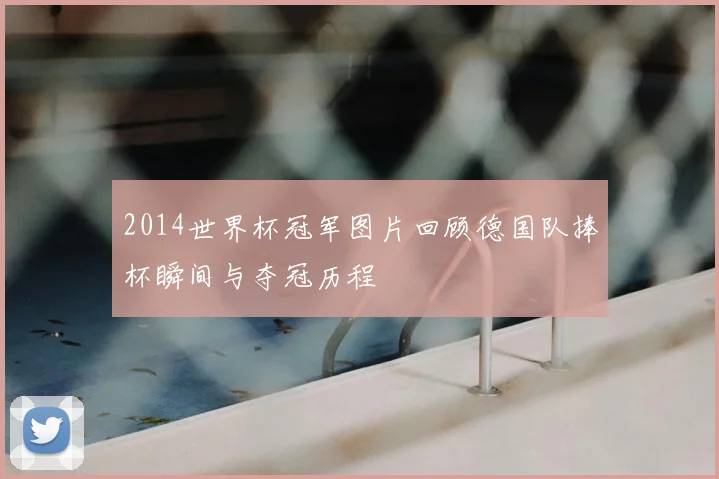 2014世界杯冠军图片回顾德国队捧杯瞬间与夺冠历程
