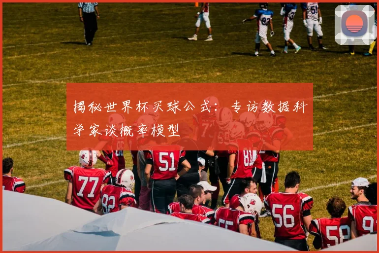 揭秘世界杯买球公式:专访数据科学家谈概率模型