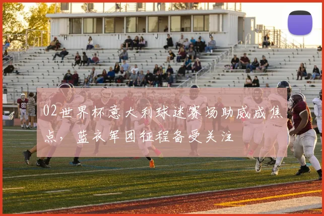 02世界杯意大利球迷赛场助威成焦点,蓝衣军团征程备受关注
