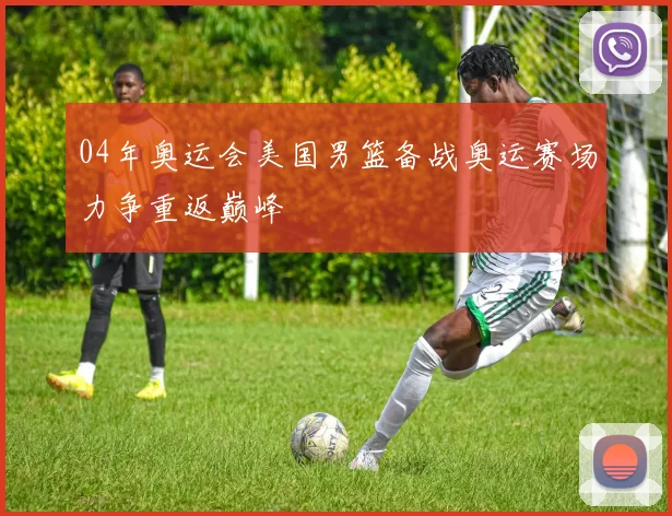 04年奥运会美国男篮备战奥运赛场力争重返巅峰