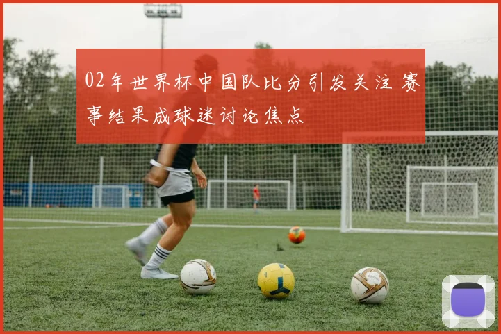 02年世界杯中国队比分引发关注 赛事结果成球迷讨论焦点