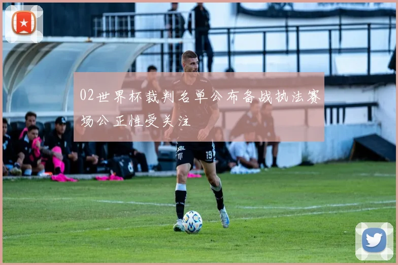 02世界杯裁判名单公布备战执法赛场公正性受关注