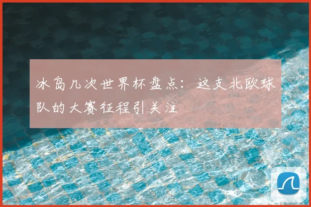 冰岛几次世界杯盘点:这支北欧球队的大赛征程引关注