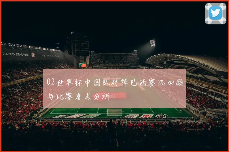 02世界杯中国队对阵巴西赛况回顾与比赛看点分析