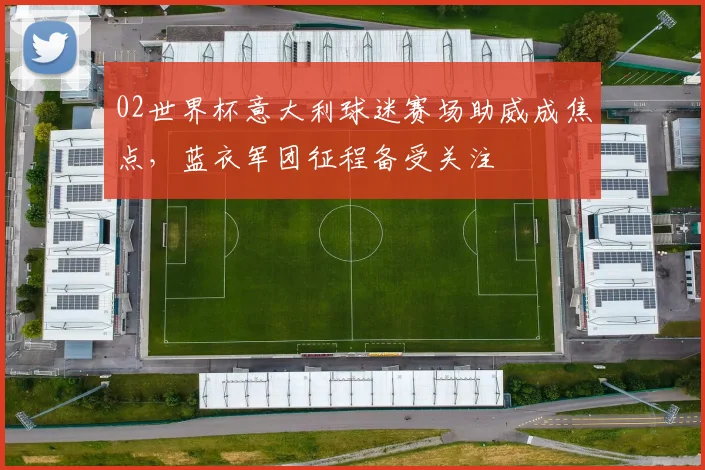 02世界杯意大利球迷赛场助威成焦点,蓝衣军团征程备受关注